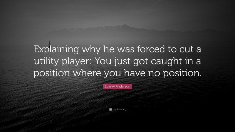Sparky Anderson Quote: “Explaining why he was forced to cut a utility player: You just got caught in a position where you have no position.”