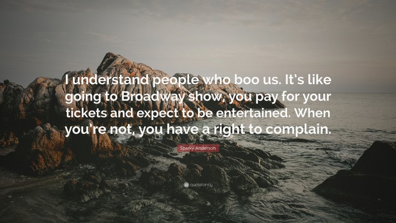 Sparky Anderson Quote: “I understand people who boo us. It’s like going to Broadway show, you pay for your tickets and expect to be entertained. When you’re not, you have a right to complain.”