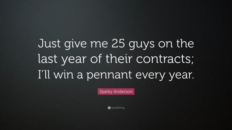 Sparky Anderson Quote: “Just give me 25 guys on the last year of their contracts; I’ll win a pennant every year.”