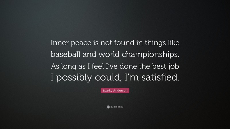 Sparky Anderson Quote: “Inner peace is not found in things like baseball and world championships. As long as I feel I’ve done the best job I possibly could, I’m satisfied.”