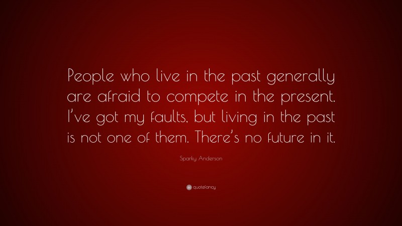 Sparky Anderson Quote: “People who live in the past generally are afraid to compete in the present. I’ve got my faults, but living in the past is not one of them. There’s no future in it.”