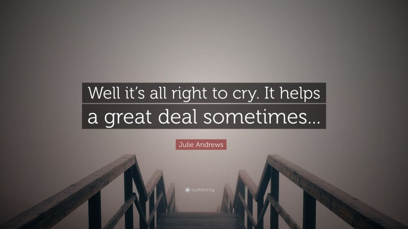 Julie Andrews Quote: “Well it’s all right to cry. It helps a great deal sometimes...”