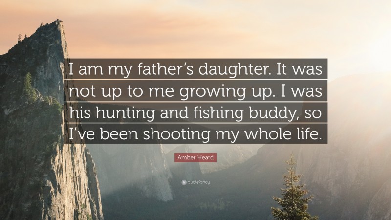 Amber Heard Quote: “I am my father’s daughter. It was not up to me growing up. I was his hunting and fishing buddy, so I’ve been shooting my whole life.”