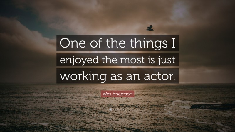 Wes Anderson Quote: “One of the things I enjoyed the most is just working as an actor.”
