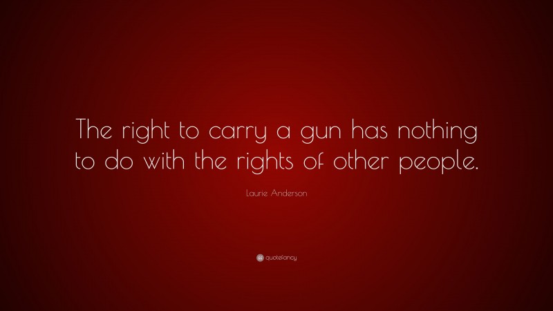Laurie Anderson Quote: “The right to carry a gun has nothing to do with the rights of other people.”