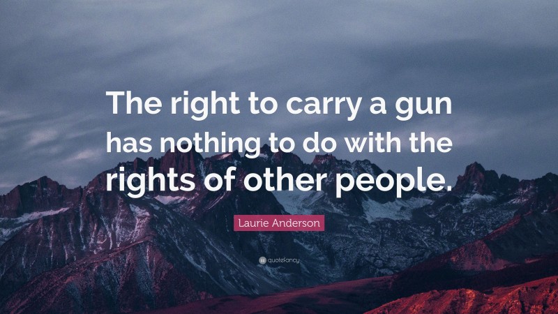 Laurie Anderson Quote: “The right to carry a gun has nothing to do with the rights of other people.”