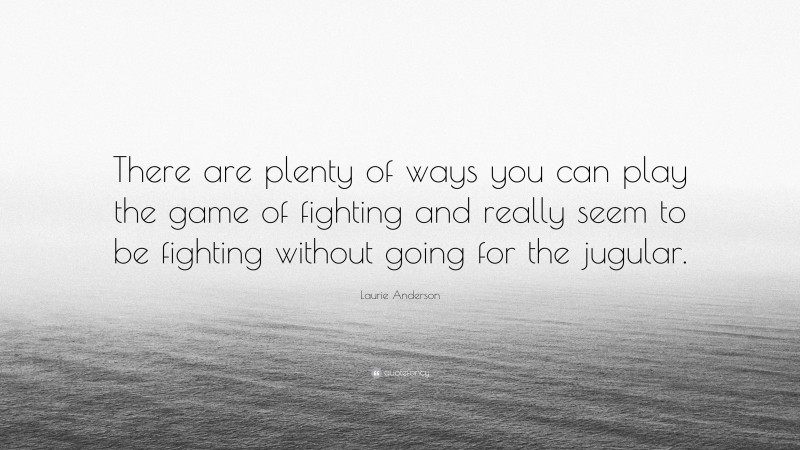 Laurie Anderson Quote: “There are plenty of ways you can play the game of fighting and really seem to be fighting without going for the jugular.”