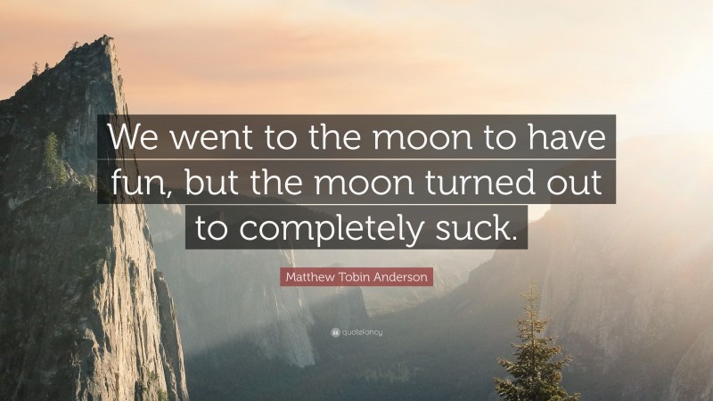 Matthew Tobin Anderson Quote: “We went to the moon to have fun, but the moon turned out to completely suck.”