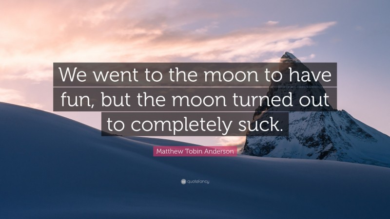 Matthew Tobin Anderson Quote: “We went to the moon to have fun, but the moon turned out to completely suck.”