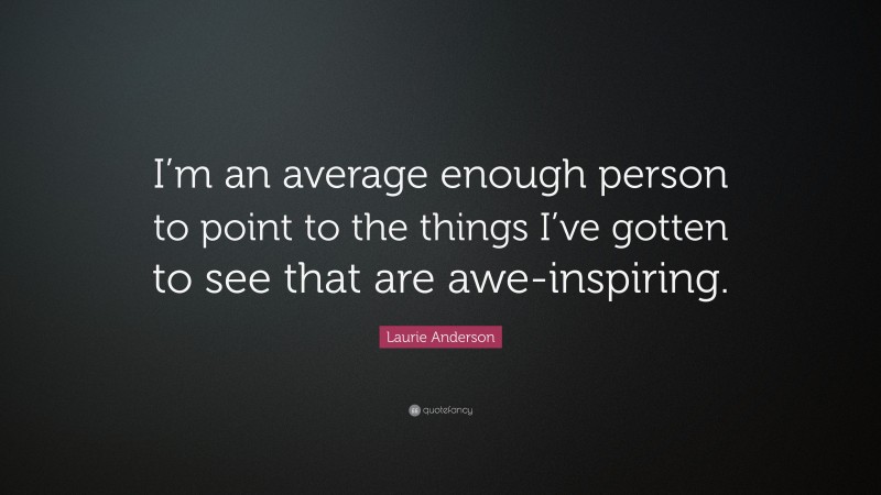 Laurie Anderson Quote: “I’m an average enough person to point to the things I’ve gotten to see that are awe-inspiring.”