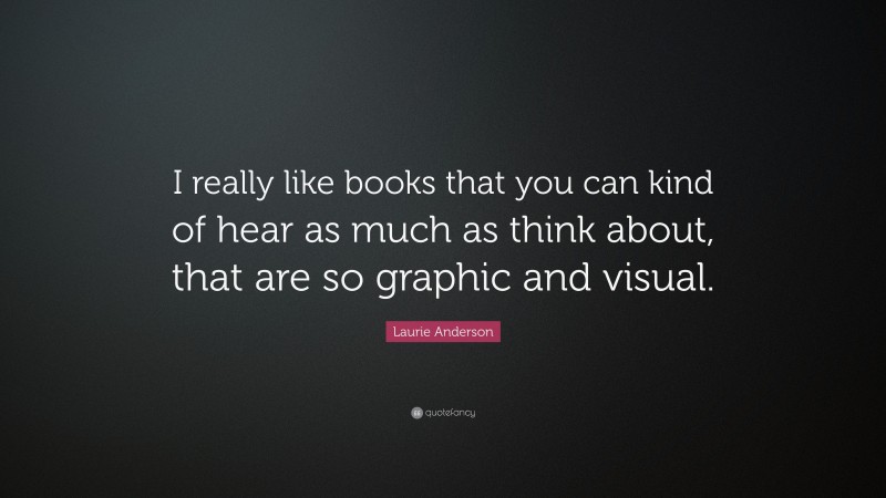 Laurie Anderson Quote: “I really like books that you can kind of hear as much as think about, that are so graphic and visual.”
