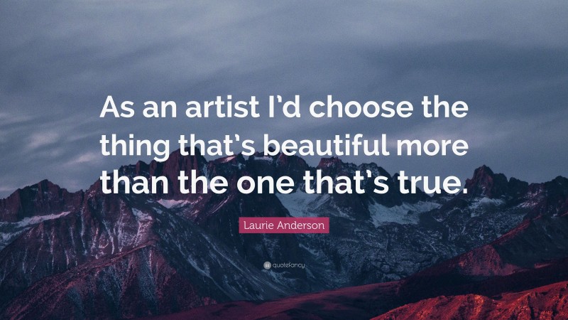 Laurie Anderson Quote: “As an artist I’d choose the thing that’s beautiful more than the one that’s true.”