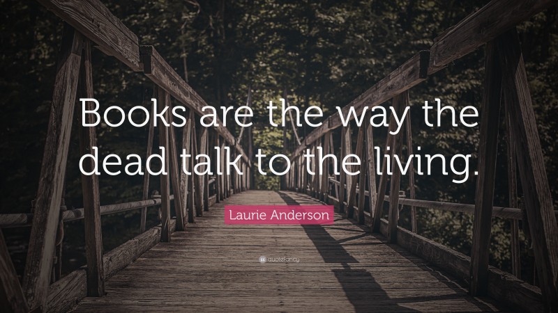 Laurie Anderson Quote: “Books are the way the dead talk to the living.”