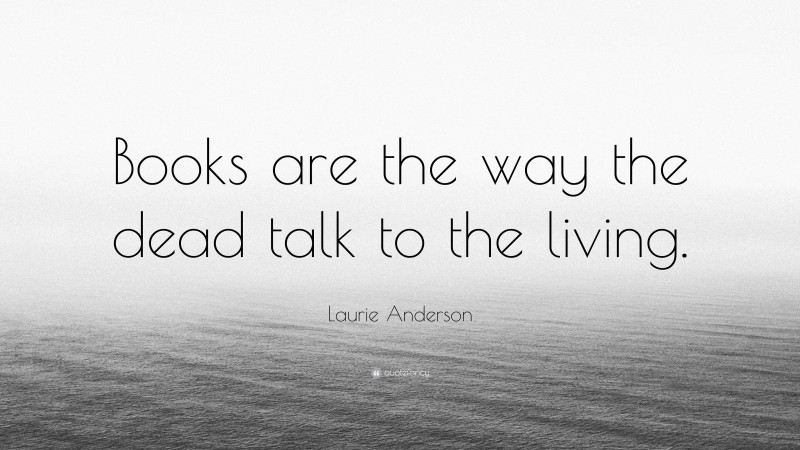 Laurie Anderson Quote: “Books are the way the dead talk to the living.”
