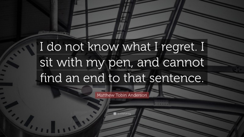 Matthew Tobin Anderson Quote: “I do not know what I regret. I sit with my pen, and cannot find an end to that sentence.”