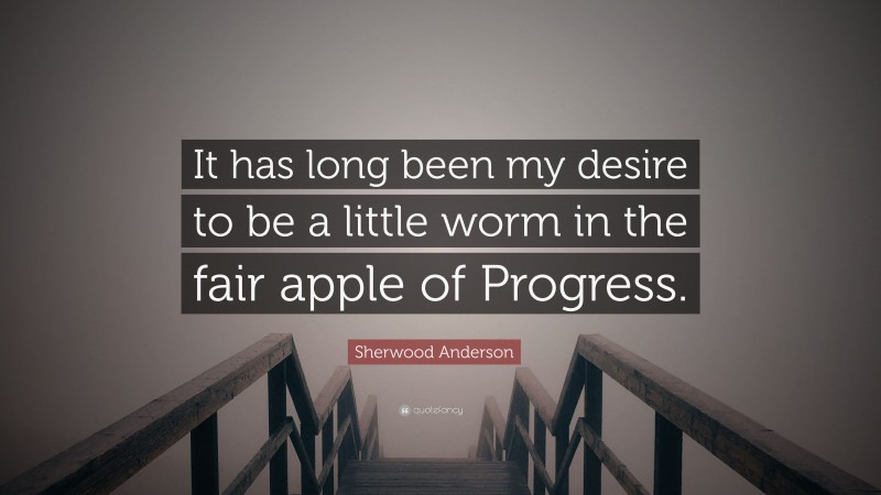 Sherwood Anderson Quote: “It has long been my desire to be a little worm in the fair apple of Progress.”