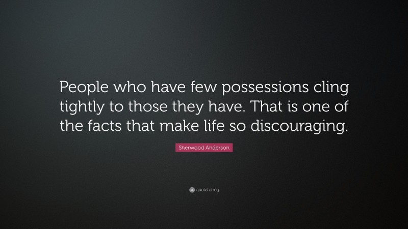 Sherwood Anderson Quote: “People who have few possessions cling tightly to those they have. That is one of the facts that make life so discouraging.”