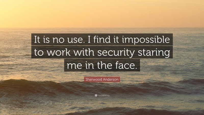 Sherwood Anderson Quote: “It is no use. I find it impossible to work with security staring me in the face.”