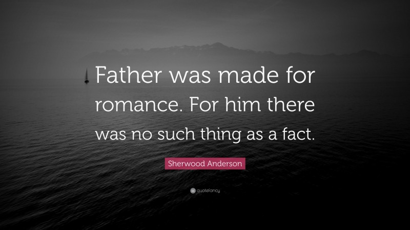 Sherwood Anderson Quote: “Father was made for romance. For him there was no such thing as a fact.”