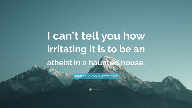 Matthew Tobin Anderson Quote: “I can’t tell you how irritating it is to be an atheist in a haunted house.”