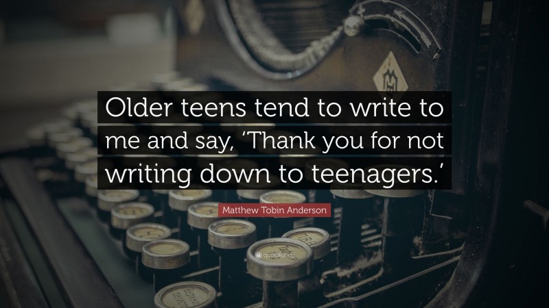 Matthew Tobin Anderson Quote: “Older teens tend to write to me and say, ‘Thank you for not writing down to teenagers.’”