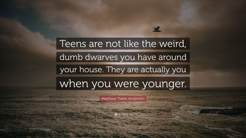 Matthew Tobin Anderson Quote: “Teens are not like the weird, dumb dwarves you have around your house. They are actually you when you were younger.”