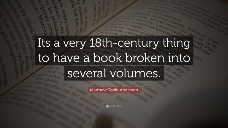 Matthew Tobin Anderson Quote: “Its a very 18th-century thing to have a book broken into several volumes.”