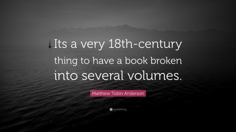Matthew Tobin Anderson Quote: “Its a very 18th-century thing to have a book broken into several volumes.”