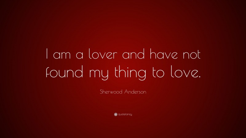 Sherwood Anderson Quote: “I am a lover and have not found my thing to love.”
