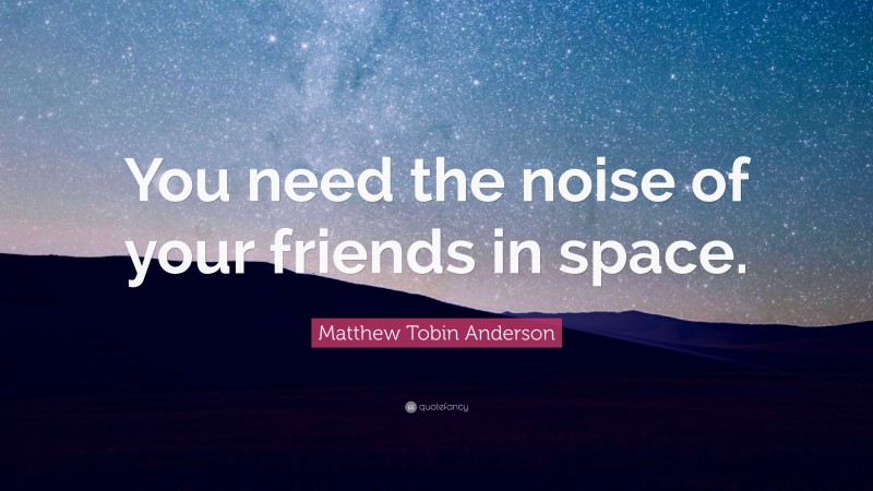 Matthew Tobin Anderson Quote: “You need the noise of your friends in space.”