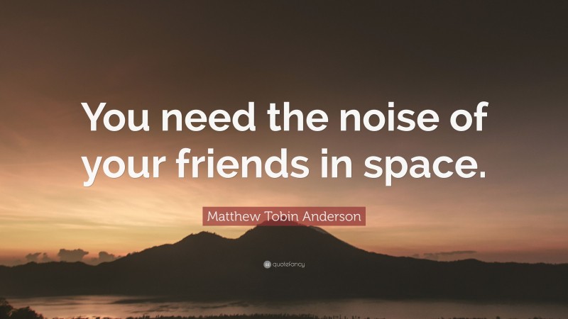 Matthew Tobin Anderson Quote: “You need the noise of your friends in space.”