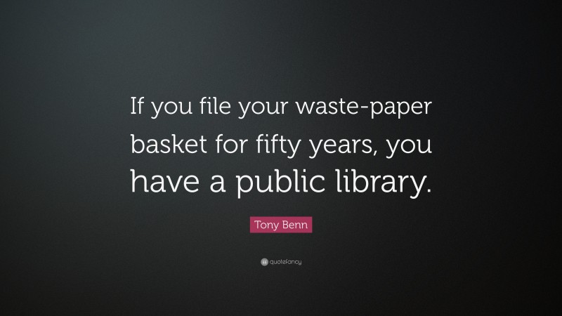 Tony Benn Quote: “If you file your waste-paper basket for fifty years, you have a public library.”