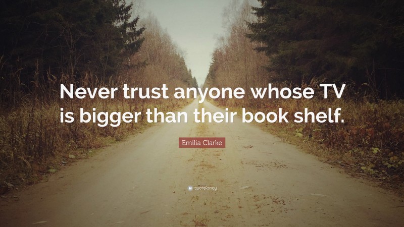 Emilia Clarke Quote: “Never trust anyone whose TV is bigger than their book shelf.”
