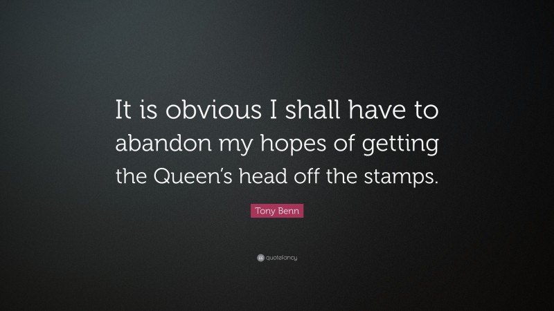 Tony Benn Quote: “It is obvious I shall have to abandon my hopes of getting the Queen’s head off the stamps.”