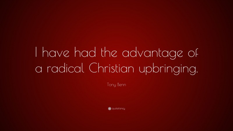 Tony Benn Quote: “I have had the advantage of a radical Christian upbringing.”