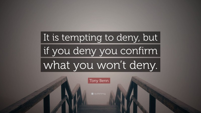 Tony Benn Quote: “It is tempting to deny, but if you deny you confirm what you won’t deny.”
