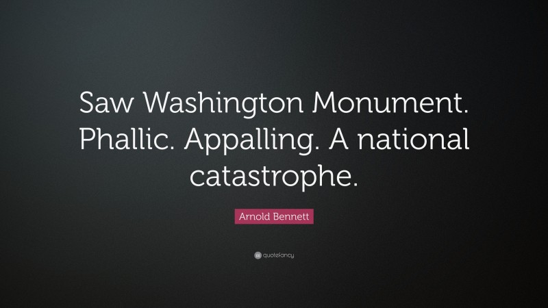 Arnold Bennett Quote: “Saw Washington Monument. Phallic. Appalling. A national catastrophe.”