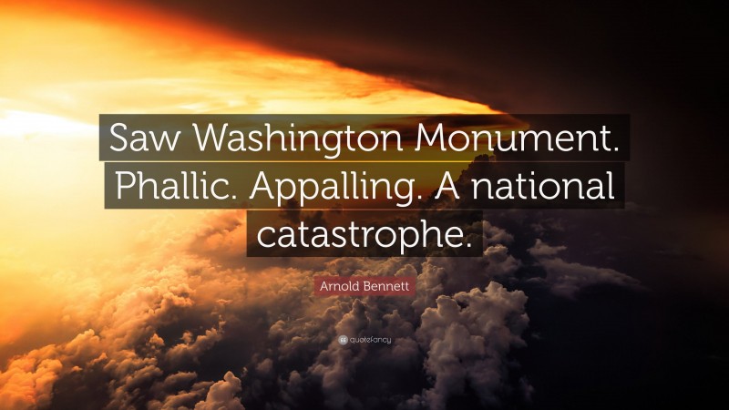 Arnold Bennett Quote: “Saw Washington Monument. Phallic. Appalling. A national catastrophe.”