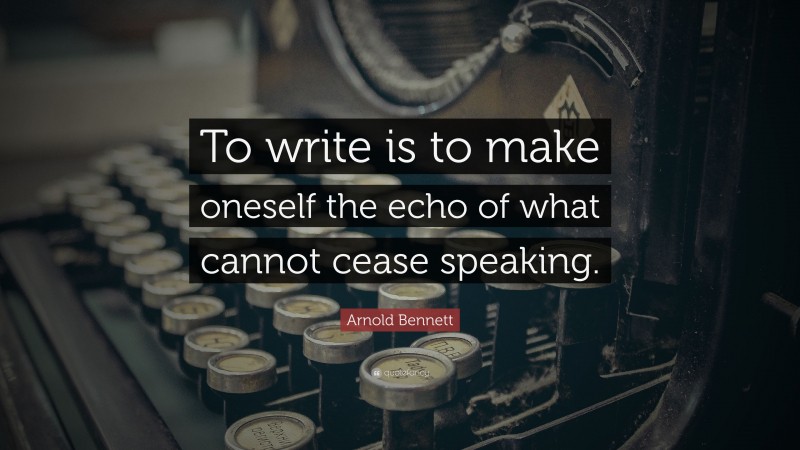 Arnold Bennett Quote: “To write is to make oneself the echo of what cannot cease speaking.”