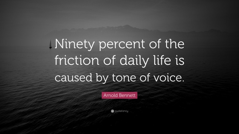Arnold Bennett Quote: “Ninety percent of the friction of daily life is caused by tone of voice.”