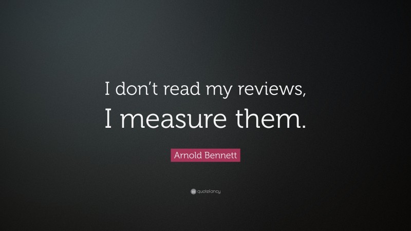 Arnold Bennett Quote: “I don’t read my reviews, I measure them.”