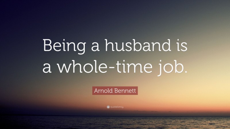Arnold Bennett Quote: “Being a husband is a whole-time job.”