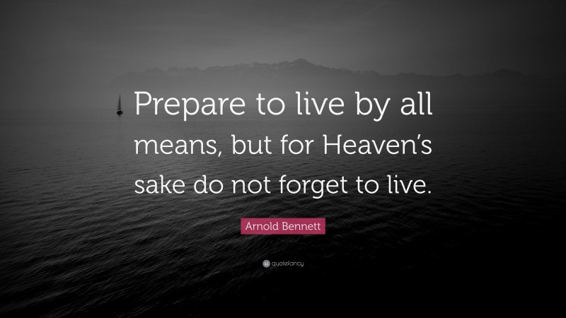 Arnold Bennett Quote: “Prepare to live by all means, but for Heaven’s sake do not forget to live.”