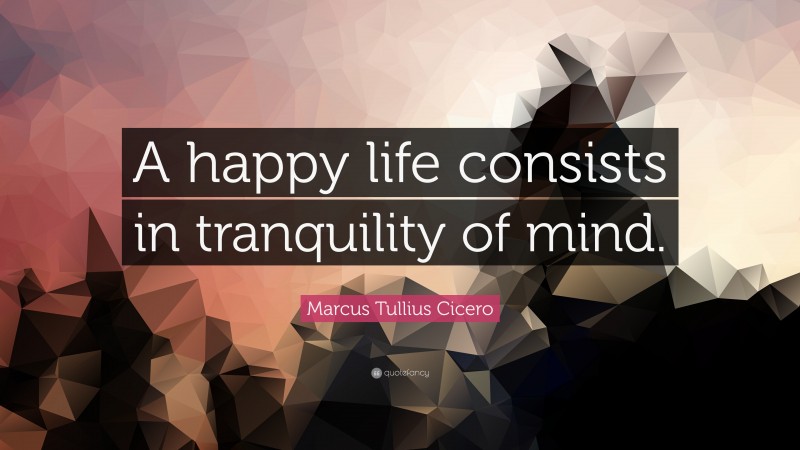 Marcus Tullius Cicero Quote: “A happy life consists in tranquility of mind.”