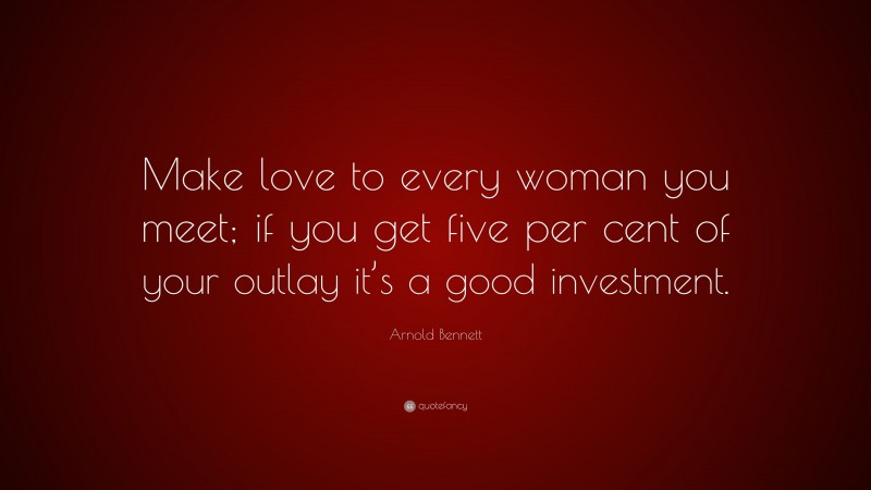 Arnold Bennett Quote: “Make love to every woman you meet; if you get five per cent of your outlay it’s a good investment.”
