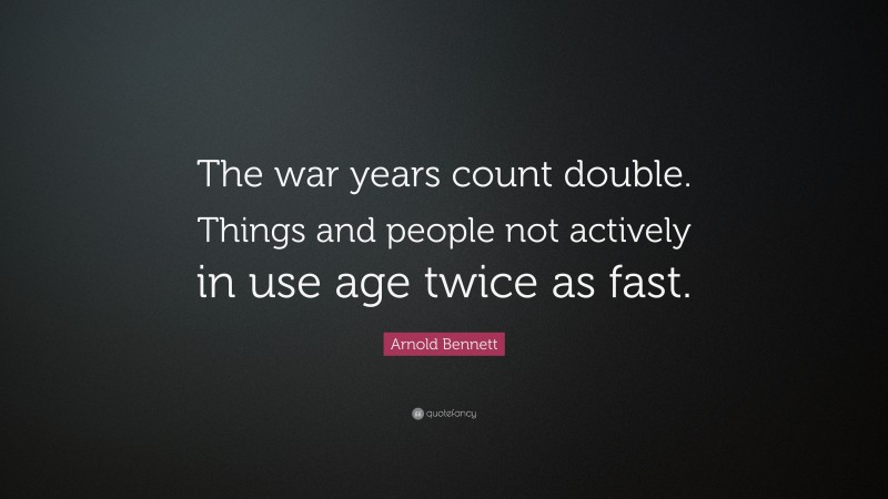Arnold Bennett Quote: “The war years count double. Things and people not actively in use age twice as fast.”