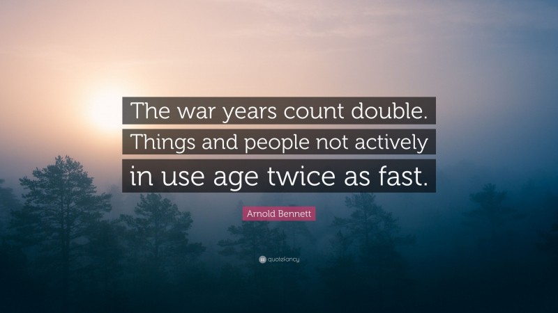 Arnold Bennett Quote: “The war years count double. Things and people not actively in use age twice as fast.”