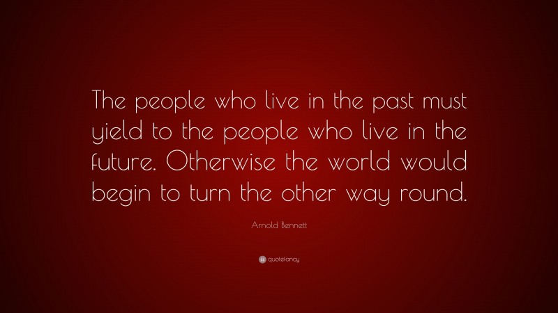 Arnold Bennett Quote: “The people who live in the past must yield to the people who live in the future. Otherwise the world would begin to turn the other way round.”