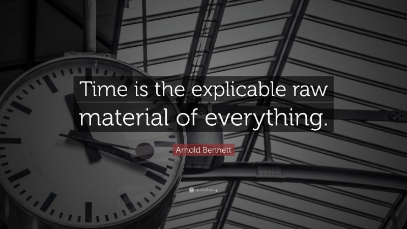 Arnold Bennett Quote: “Time is the explicable raw material of everything.”