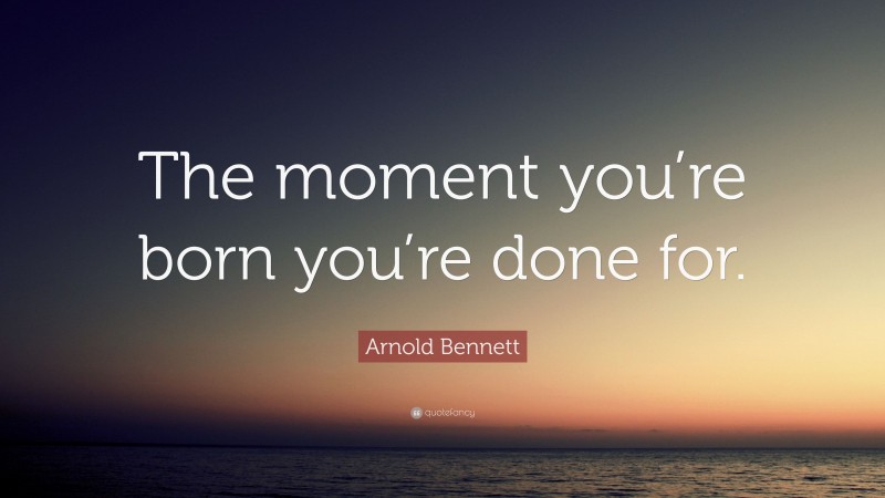Arnold Bennett Quote: “The moment you’re born you’re done for.”
